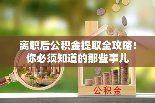 蒙山离职后公积金提取全攻略！你必须知道的那些事儿