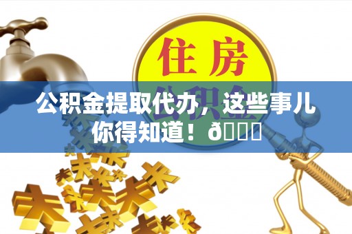 蒙山公积金提取代办，这些事儿你得知道！😎