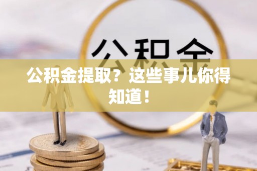 蒙山公积金提取？这些事儿你得知道！