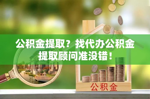 蒙山公积金提取？找代办公积金提取顾问准没错！