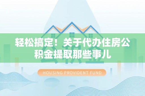 蒙山轻松搞定！关于代办住房公积金提取那些事儿