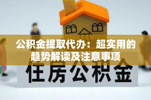 蒙山公积金提取代办：超实用的趋势解读及注意事项