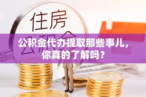 蒙山公积金代办提取那些事儿，你真的了解吗？
