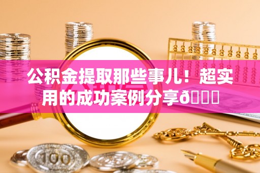 蒙山公积金提取那些事儿！超实用的成功案例分享😎