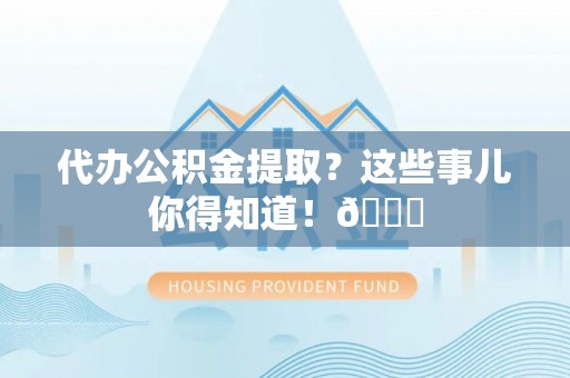 蒙山代办公积金提取？这些事儿你得知道！😎