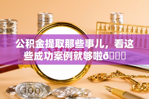 蒙山公积金提取那些事儿，看这些成功案例就够啦😎