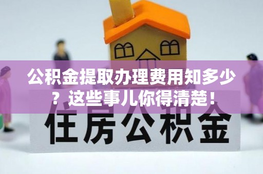 蒙山公积金提取办理费用知多少？这些事儿你得清楚！