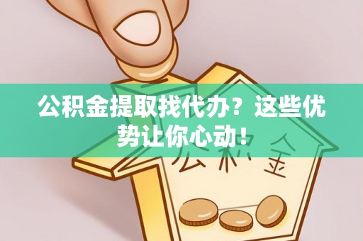 蒙山公积金提取找代办？这些优势让你心动！