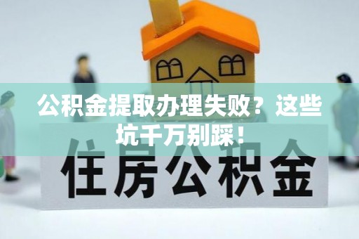 蒙山公积金提取办理失败？这些坑千万别踩！