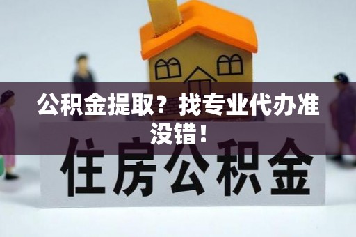 蒙山公积金提取？找专业代办准没错！