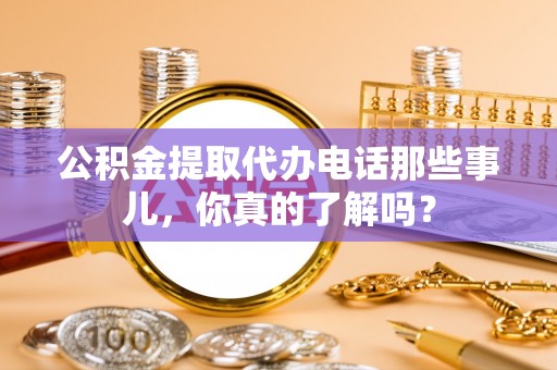 蒙山公积金提取代办电话那些事儿，你真的了解吗？