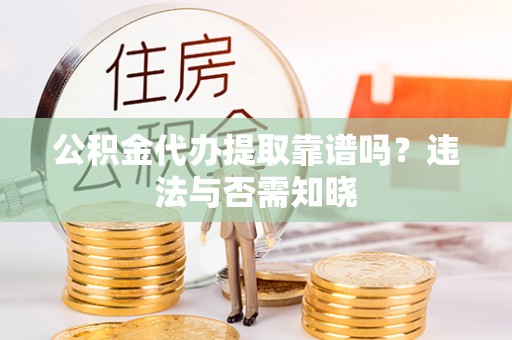 蒙山公积金代办提取靠谱吗？违法与否需知晓