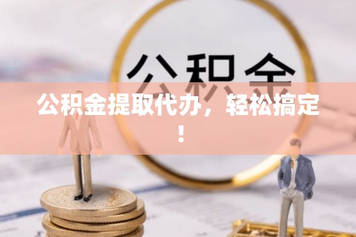 蒙山公积金提取代办，轻松搞定！