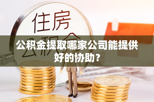 蒙山公积金提取哪家公司能提供好的协助？