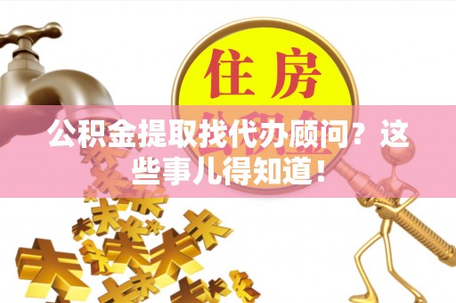 蒙山公积金提取找代办顾问？这些事儿得知道！