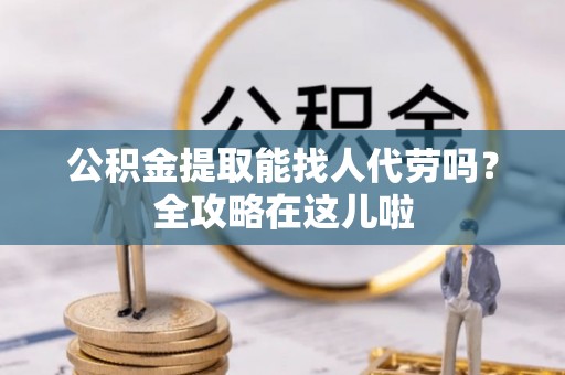 蒙山公积金提取能找人代劳吗？全攻略在这儿啦