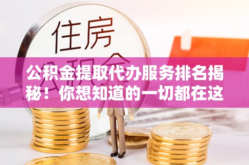 蒙山公积金提取代办服务排名揭秘！你想知道的一切都在这