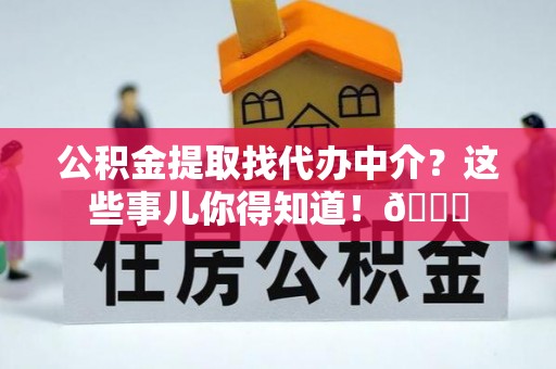 蒙山公积金提取找代办中介？这些事儿你得知道！😎