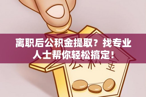 蒙山离职后公积金提取？找专业人士帮你轻松搞定！