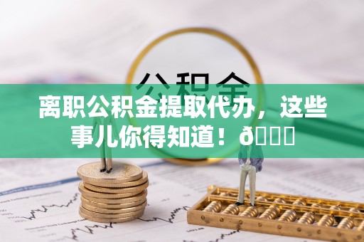 蒙山离职公积金提取代办，这些事儿你得知道！😎
