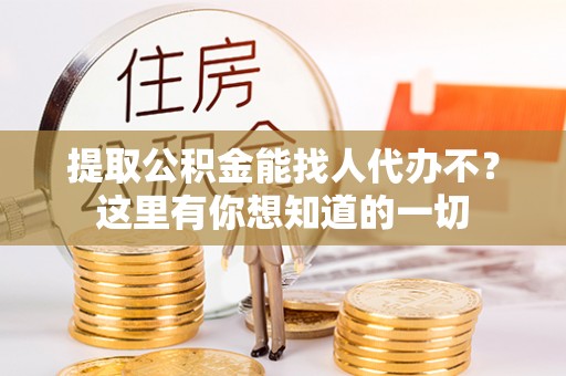 蒙山提取公积金能找人代办不？这里有你想知道的一切