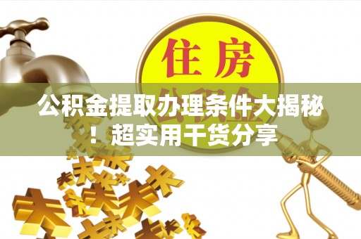 蒙山公积金提取办理条件大揭秘！超实用干货分享