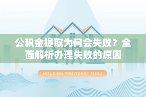 蒙山公积金提取为何会失败？全面解析办理失败的原因