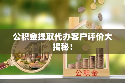 蒙山公积金提取代办客户评价大揭秘！