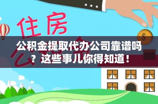 蒙山公积金提取代办公司靠谱吗？这些事儿你得知道！
