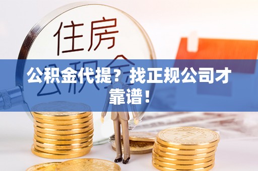 蒙山公积金代提？找正规公司才靠谱！