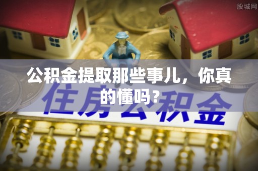蒙山公积金提取那些事儿，你真的懂吗？