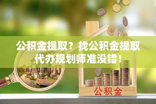 蒙山公积金提取？找公积金提取代办规划师准没错！
