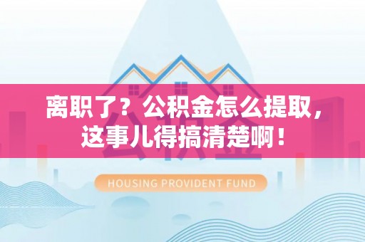 蒙山离职了？公积金怎么提取，这事儿得搞清楚啊！