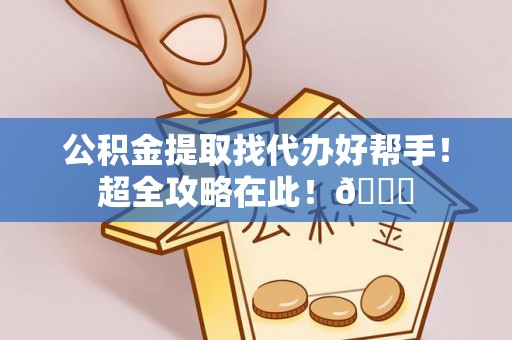 蒙山公积金提取找代办好帮手！超全攻略在此！😎