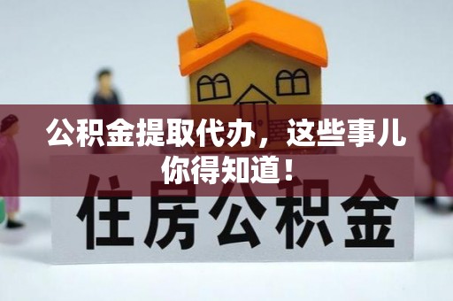 蒙山公积金提取代办，这些事儿你得知道！