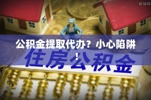 蒙山公积金提取代办？小心陷阱！