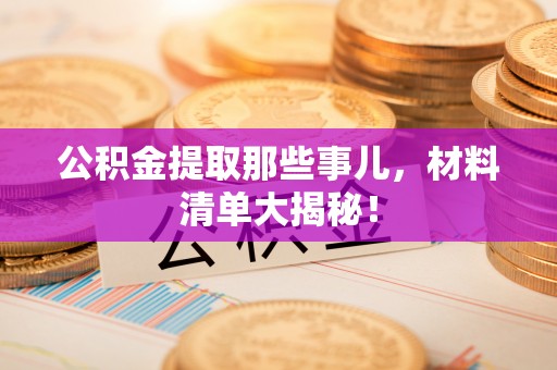 蒙山公积金提取那些事儿，材料清单大揭秘！