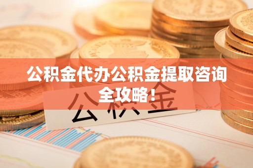 蒙山公积金代办公积金提取咨询全攻略！