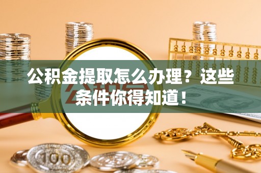 蒙山公积金提取怎么办理？这些条件你得知道！