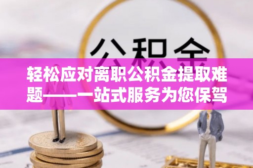 蒙山轻松应对离职公积金提取难题——一站式服务为您保驾护航