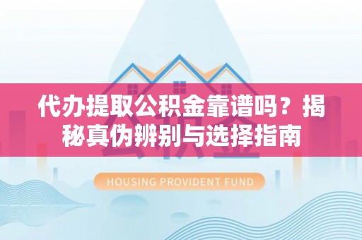 蒙山代办提取公积金靠谱吗？揭秘真伪辨别与选择指南