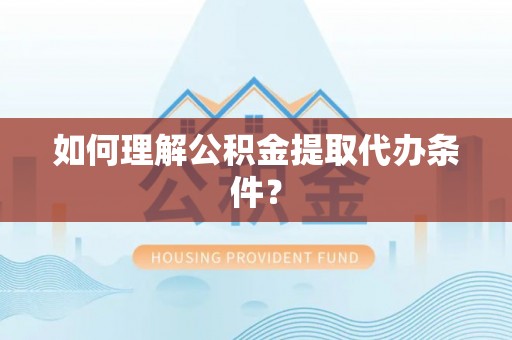 蒙山如何理解公积金提取代办条件？