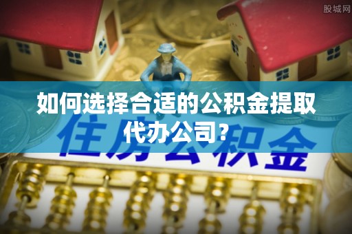 蒙山如何选择合适的公积金提取代办公司？