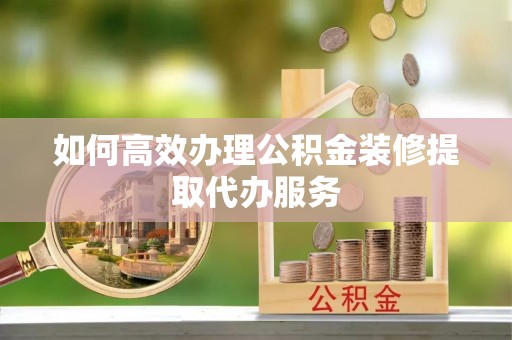 蒙山如何高效办理公积金装修提取代办服务
