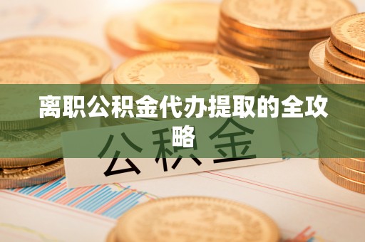 蒙山离职公积金代办提取的全攻略