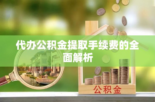蒙山代办公积金提取手续费的全面解析