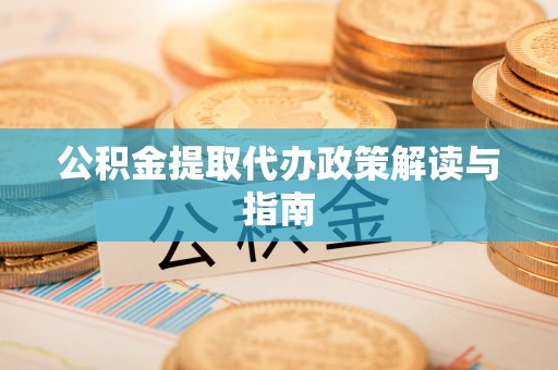 蒙山公积金提取代办政策解读与指南