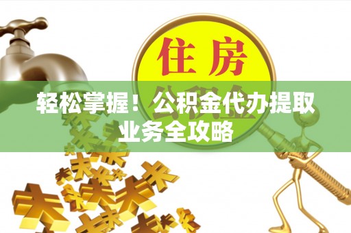 蒙山轻松掌握！公积金代办提取业务全攻略