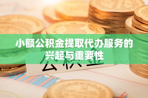 蒙山小额公积金提取代办服务的兴起与重要性