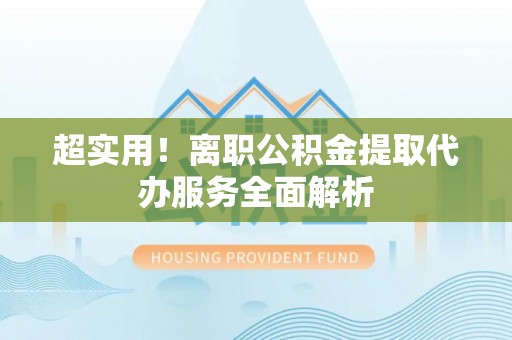 蒙山超实用！离职公积金提取代办服务全面解析